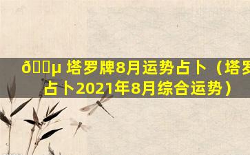 🐵 塔罗牌8月运势占卜（塔罗占卜2021年8月综合运势）